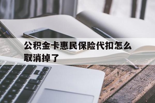 最新公积金卡惠民保险代扣怎么取消掉了方法分析(最方便真实的玉环公积金卡惠民保险代扣怎么取消掉了呢方法)