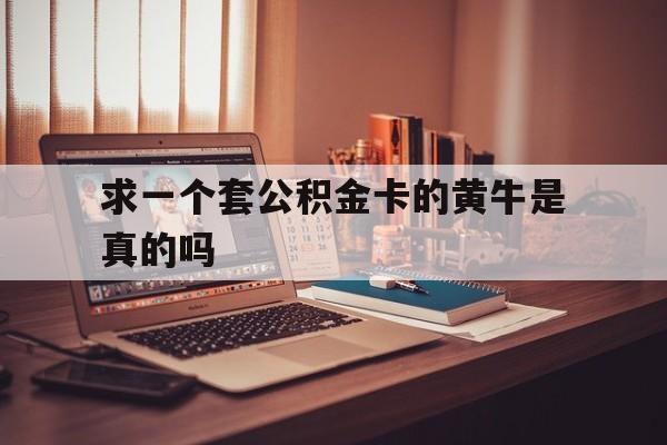 最新求一个套公积金卡的黄牛是真的吗方法分析(最方便真实的玉环住房公积金可以找黄牛取吗方法)