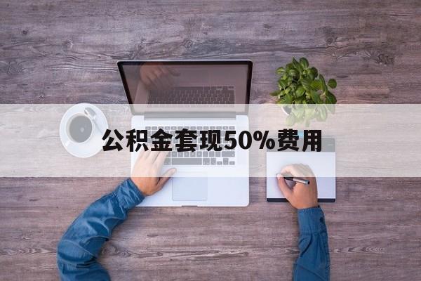 最新公积金套现50%费用方法分析(最方便真实的玉环公积金套现需要什么手续方法)
