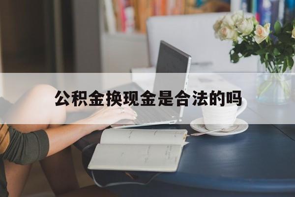 最新公积金换现金是合法的吗方法分析(最方便真实的玉环公积金换现金是合法的吗怎么办方法)
