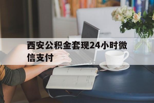 最新西安公积金套现24小时微信支付方法分析(最方便真实的玉环西安公积金套现24小时微信支付有影响吗方法)