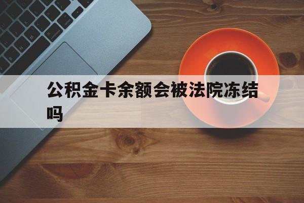 最新公积金卡余额会被法院冻结吗方法分析(最方便真实的玉环住房公积金卡被冻结,钱能入帐户吗方法)