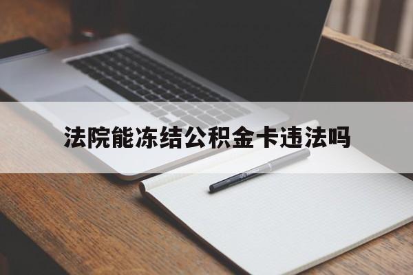 最新法院能冻结公积金卡违法吗方法分析(最方便真实的玉环法院可以冻结住房公积金的钱吗方法)