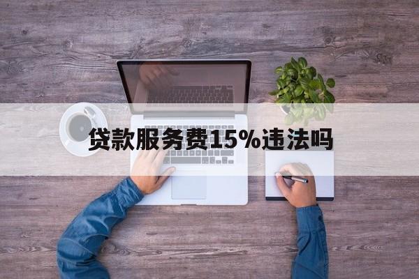 最新贷款服务费15%违法吗方法分析(最方便真实的玉环贷款服务费15个点合法吗方法)