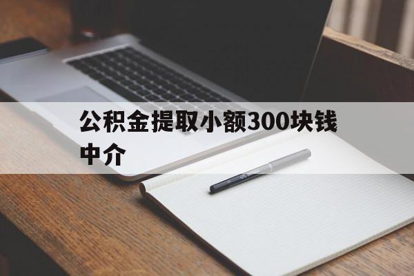 最新公积金提取小额300块钱中介方法分析(最方便真实的玉环公积金提取中介收多少方法)