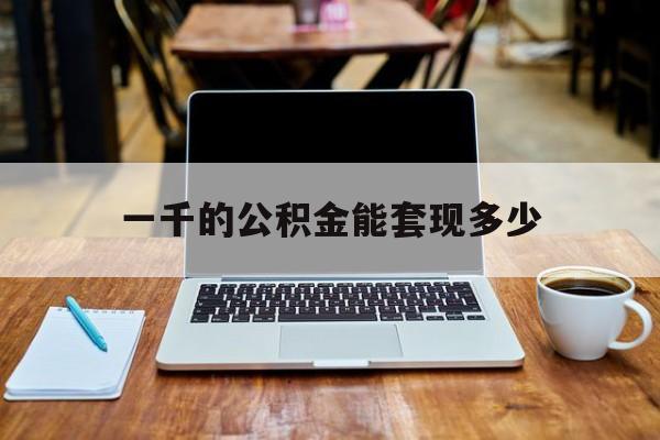 最新一千的公积金能套现多少方法分析(最方便真实的玉环一千的公积金能套现多少利息方法)