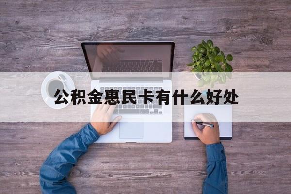 最新公积金惠民卡有什么好处方法分析(最方便真实的玉环公积金惠民卡有什么好处和用途方法)