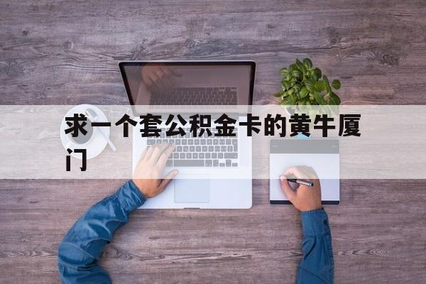 最新求一个套公积金卡的黄牛厦门方法分析(最方便真实的玉环厦门公积金哪里领取方法)