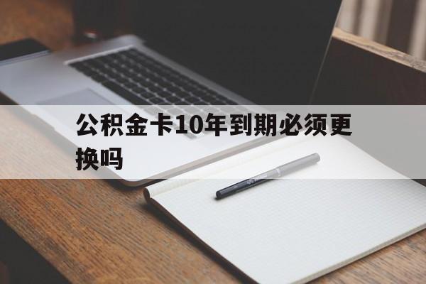 最新公积金卡10年到期必须更换吗方法分析(最方便真实的玉环公积金卡太久没用需要激活吗方法)