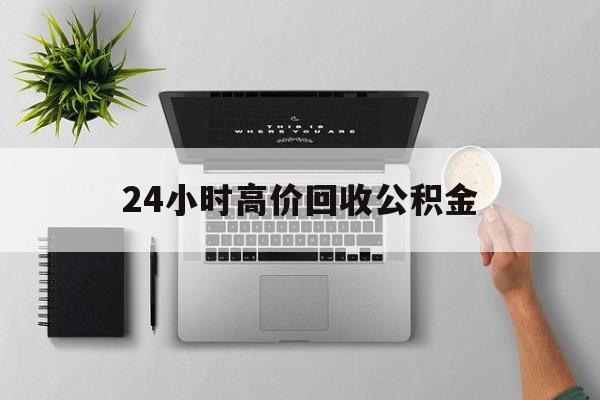 最新24小时高价回收公积金方法分析(最方便真实的玉环24小时高价回收公积金违法吗方法)