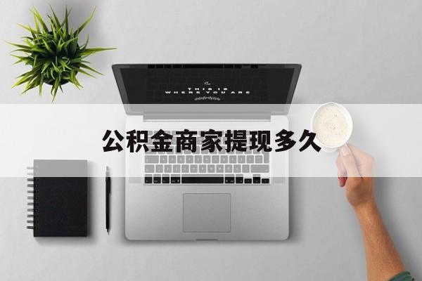 最新公积金商家提现多久方法分析(最方便真实的玉环公积金一般提现多久到账方法)