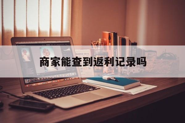 最新商家能查到返利记录吗方法分析(最方便真实的玉环店家知道用没用返利软件吗方法)