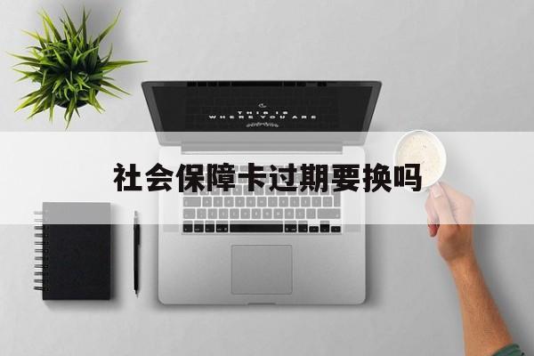 最新社会保障卡过期要换吗方法分析(最方便真实的玉环社会保障卡到期后还能用吗方法)