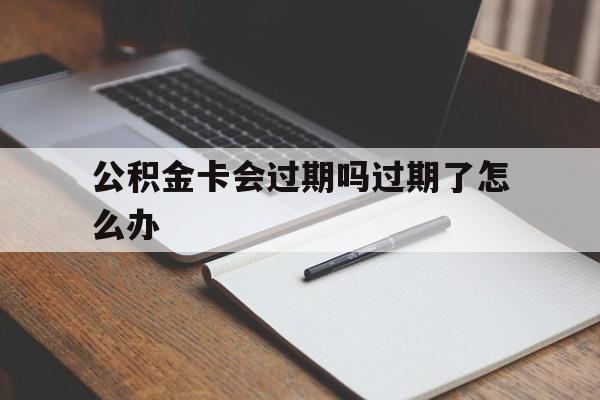 最新公积金卡会过期吗过期了怎么办方法分析(最方便真实的玉环公积金卡过期了钱还打得上来不?方法)