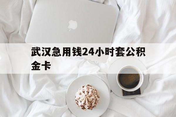 最新武汉急用钱24小时套公积金卡方法分析(最方便真实的玉环武汉住房公积金卡方法)