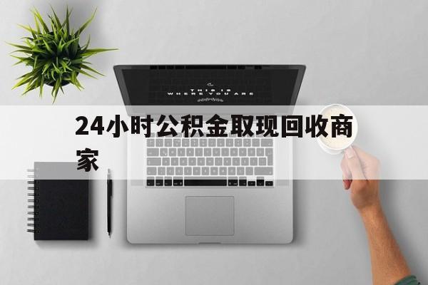 最新24小时公积金取现回收商家方法分析(最方便真实的玉环公积金取现需要多少手续费方法)