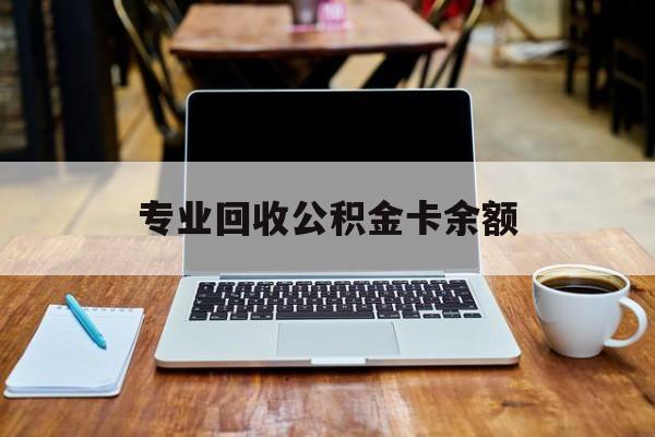 最新专业回收公积金卡余额方法分析(最方便真实的玉环公积金回收本金是什么意思?方法)