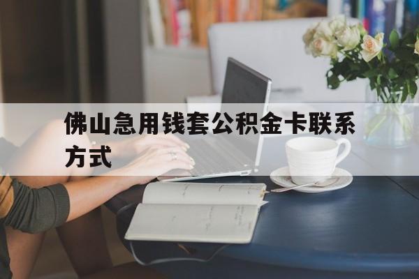 最新佛山急用钱套公积金卡联系方式方法分析(最方便真实的玉环佛山住房公积金怎么取出来方法)