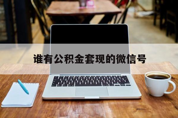 最新谁有公积金套现的微信号方法分析(最方便真实的玉环我有一笔公积金,请问有什么办法套现?方法)