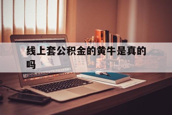 最新线上套公积金的黄牛是真的吗方法分析(最方便真实的玉环线下公积金方法)