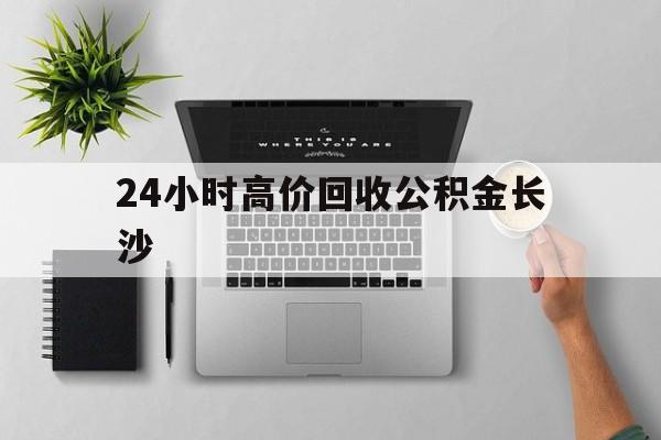 最新24小时高价回收公积金长沙方法分析(最方便真实的玉环长沙公积金n方法)