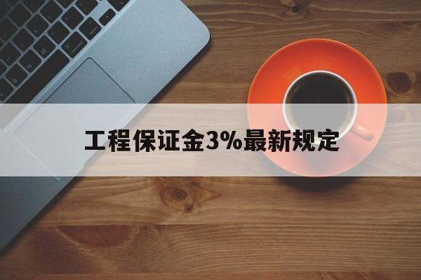 最新工程保证金3%最新规定方法分析(最方便真实的玉环工程保证金一般按什么比例交方法)