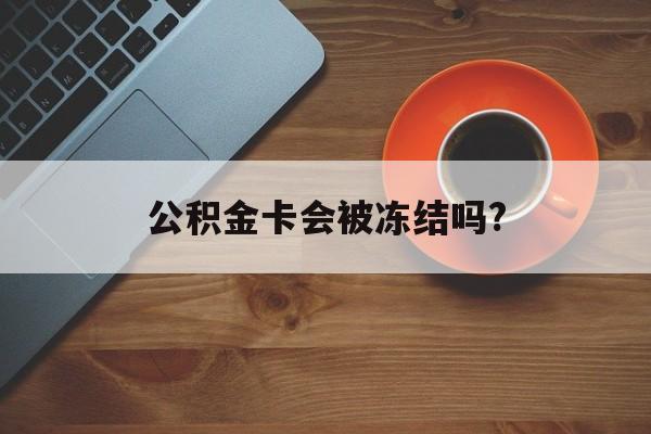最新公积金卡会被冻结吗?方法分析(最方便真实的玉环公积金卡会被法院强制执行冻结吗方法)