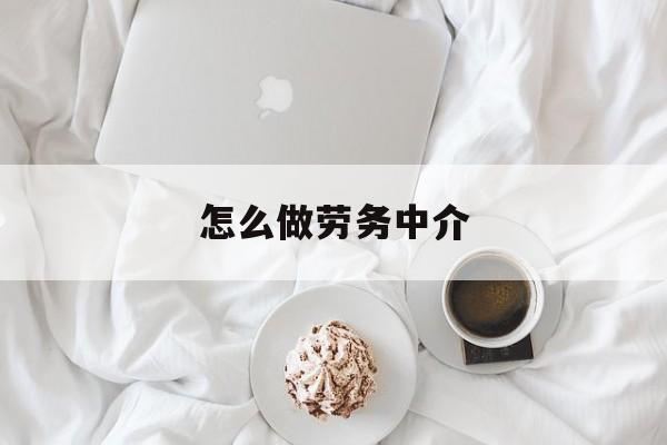 最新怎么做劳务中介方法分析(最方便真实的玉环一个新手怎么做劳务中介方法)