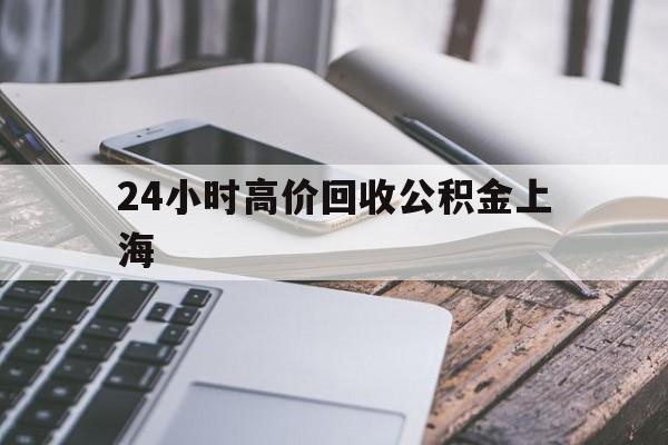 最新24小时高价回收公积金上海方法分析(最方便真实的玉环上海公积金如何取出来方法)