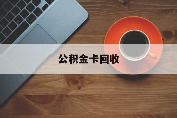 最新公积金卡回收方法分析(最方便真实的玉环旧的公积金卡怎么换新的方法)