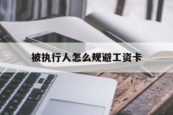 最新被执行人怎么规避工资卡方法分析(最方便真实的玉环怎样执行被执行人的工资方法)