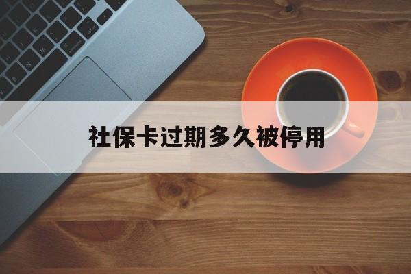 最新社保卡过期多久被停用方法分析(最方便真实的玉环社保卡过期了怎么处理方法)