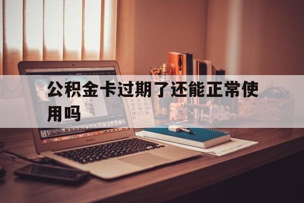 最新公积金卡过期了还能正常使用吗方法分析(最方便真实的玉环公积金卡过期了钱还打得上来不?方法)