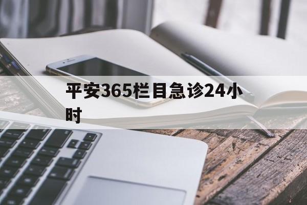 最新平安365栏目急诊24小时方法分析(最方便真实的玉环急诊科24小时免费咨询方法)