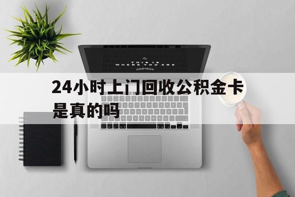 最新24小时上门回收公积金卡是真的吗方法分析(最方便真实的玉环24小时上门回收公积金卡是真的吗安全吗方法)