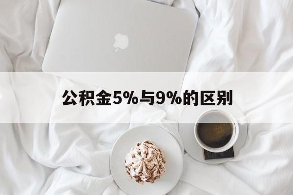 最新公积金5%与9%的区别方法分析(最方便真实的玉环公积金5%和12%有什么区别方法)