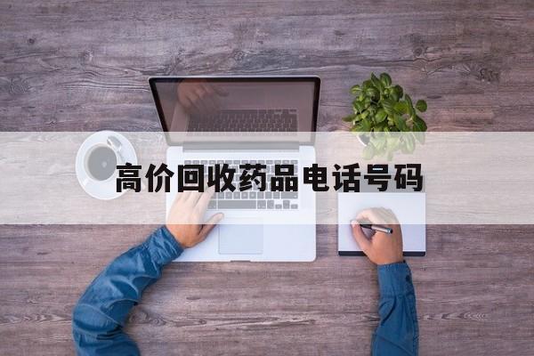 最新高价回收药品电话号码方法分析(最方便真实的玉环二手药品回收平台方法)